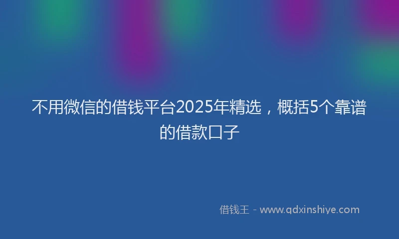 不用微信的借钱平台2025年精选，概括5个靠谱的借款口子