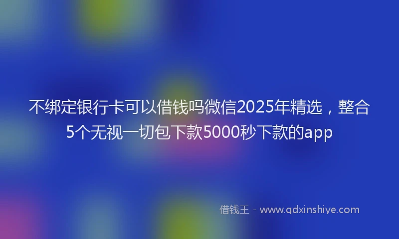 不绑定银行卡可以借钱吗微信2025年精选，整合5个无视一切包下款5000秒下款的app