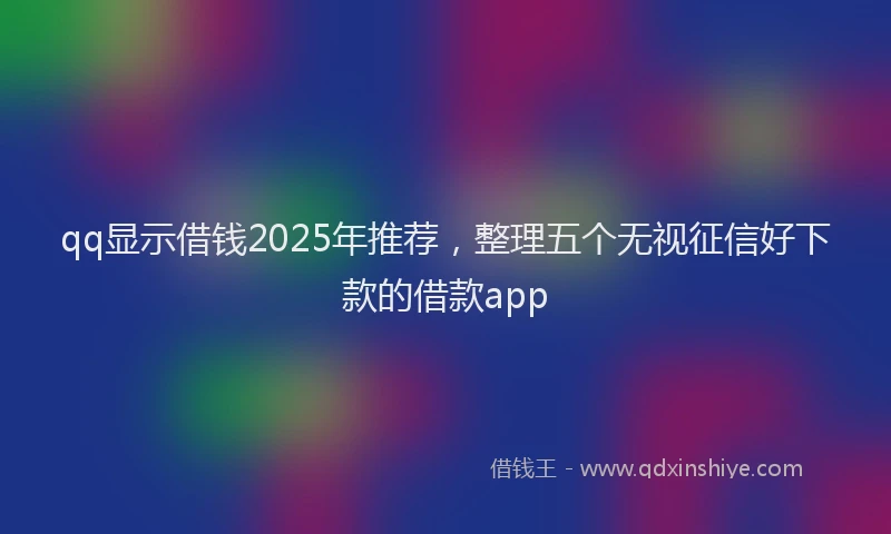qq显示借钱2025年推荐，整理五个无视征信好下款的借款app