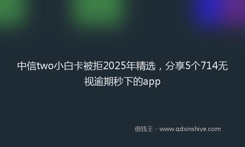 中信two小白卡被拒2025年精选，分享5个714无视逾期秒下的app