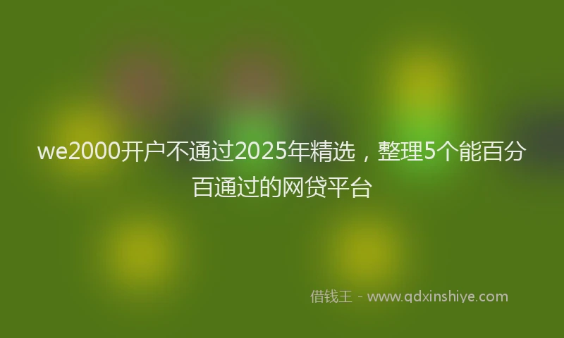 we2000开户不通过2025年精选，整理5个能百分百通过的网贷平台