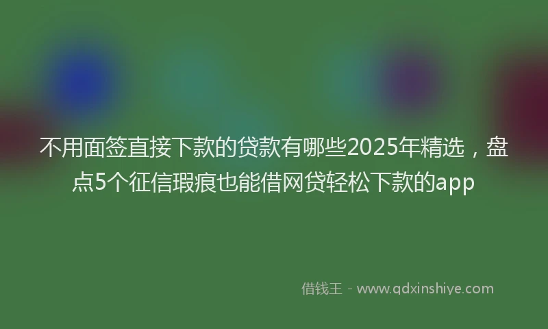 不用面签直接下款的贷款有哪些2025年精选，盘点5个征信瑕疵也能借网贷轻松下款的app