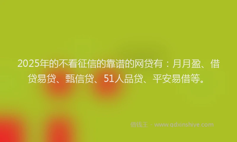 2025年的不看征信的靠谱的网贷有：月月盈、借贷易贷、甄信贷、51人品贷、平安易借等。