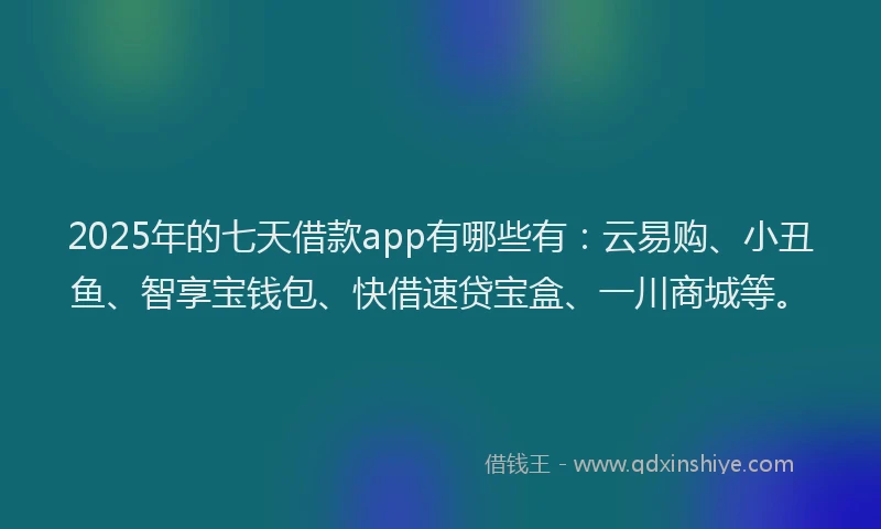 2025年的七天借款app有哪些有：云易购、小丑鱼、智享宝钱包、快借速贷宝盒、一川商城等。