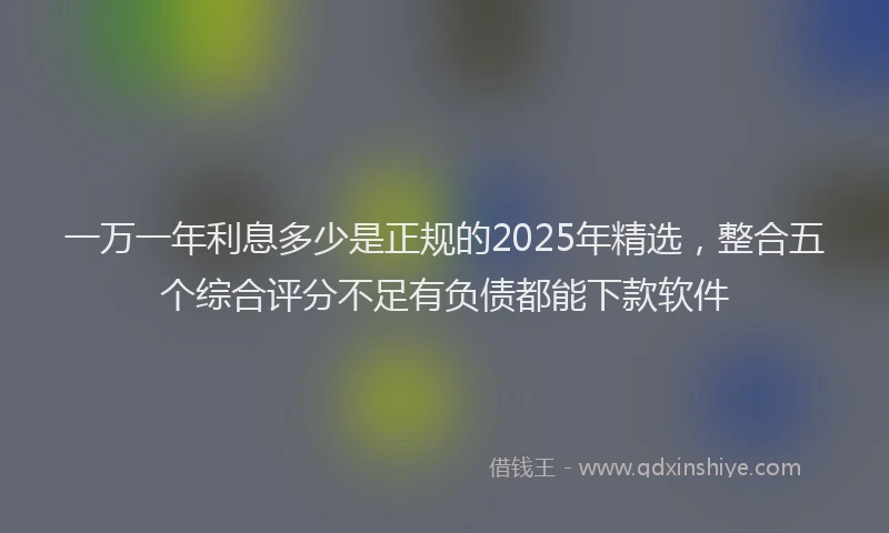 一万一年利息多少是正规的2025年精选，整合五个综合评分不足有负债都能下款软件
