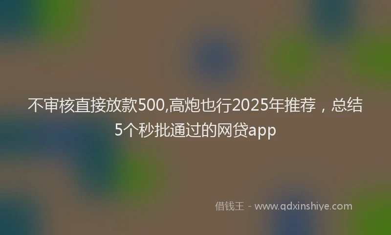 不审核直接放款500,高炮也行2025年推荐，总结5个秒批通过的网贷app