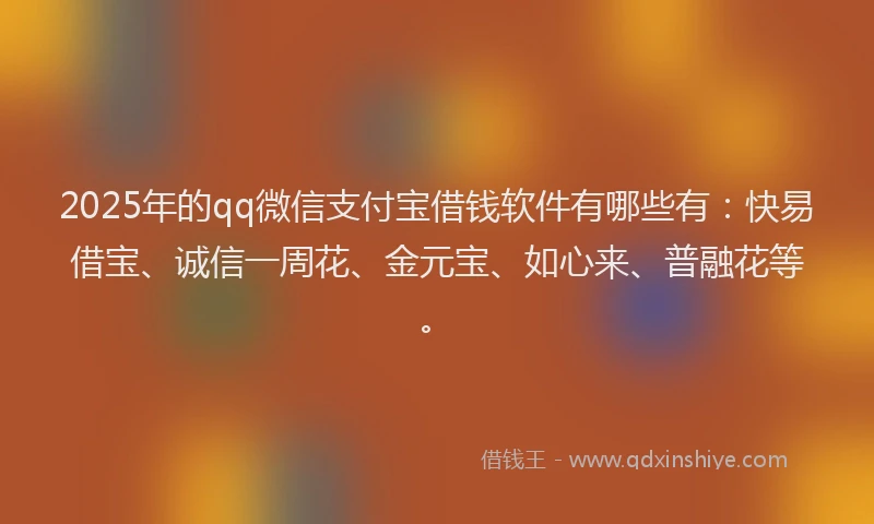 2025年的qq微信支付宝借钱软件有哪些有：快易借宝、诚信一周花、金元宝、如心来、普融花等。