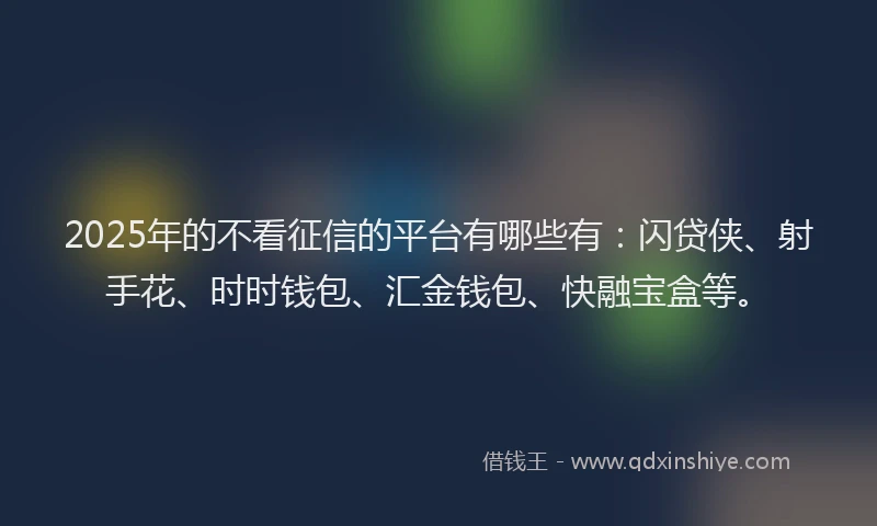 2025年的不看征信的平台有哪些有：闪贷侠、射手花、时时钱包、汇金钱包、快融宝盒等。