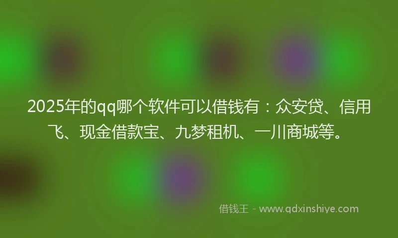 2025年的qq哪个软件可以借钱有：众安贷、信用飞、现金借款宝、九梦租机、一川商城等。