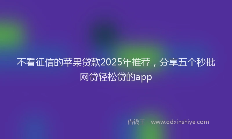 不看征信的苹果贷款2025年推荐，分享五个秒批网贷轻松贷的app