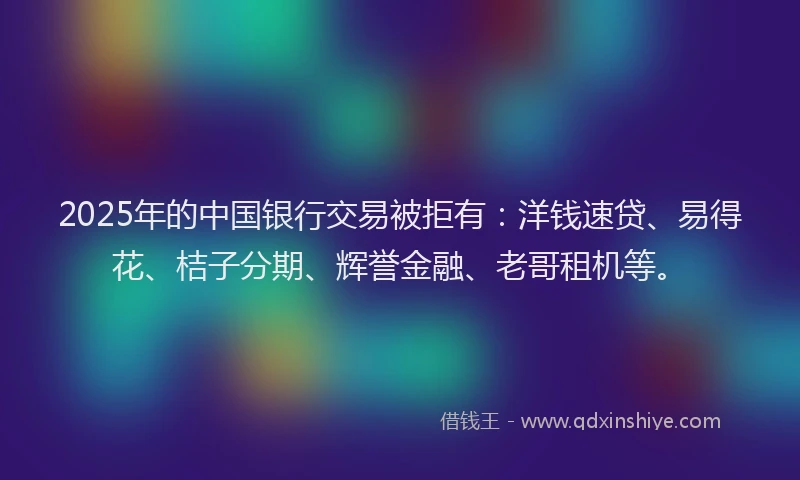 2025年的中国银行交易被拒有：洋钱速贷、易得花、桔子分期、辉誉金融、老哥租机等。
