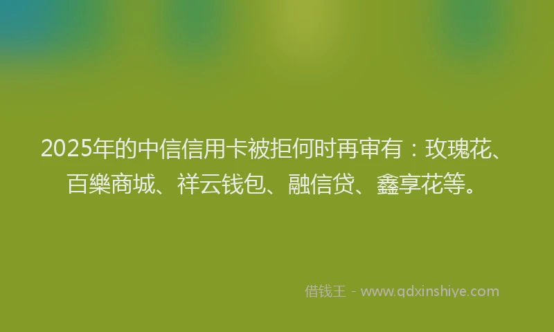 2025年的中信信用卡被拒何时再审有：玫瑰花、百樂商城、祥云钱包、融信贷、鑫享花等。