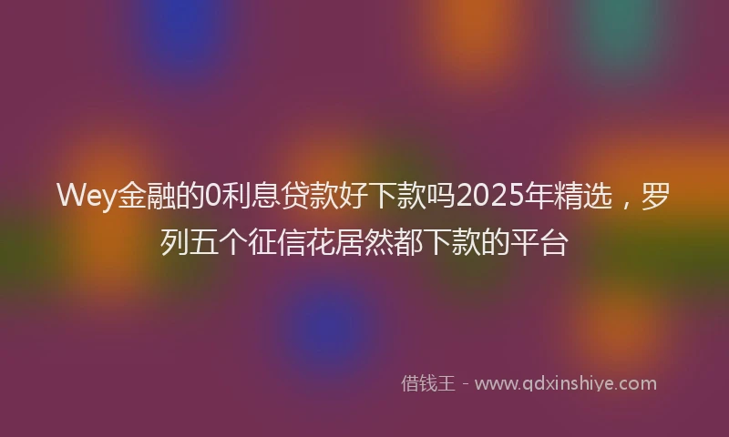 Wey金融的0利息贷款好下款吗2025年精选，罗列五个征信花居然都下款的平台