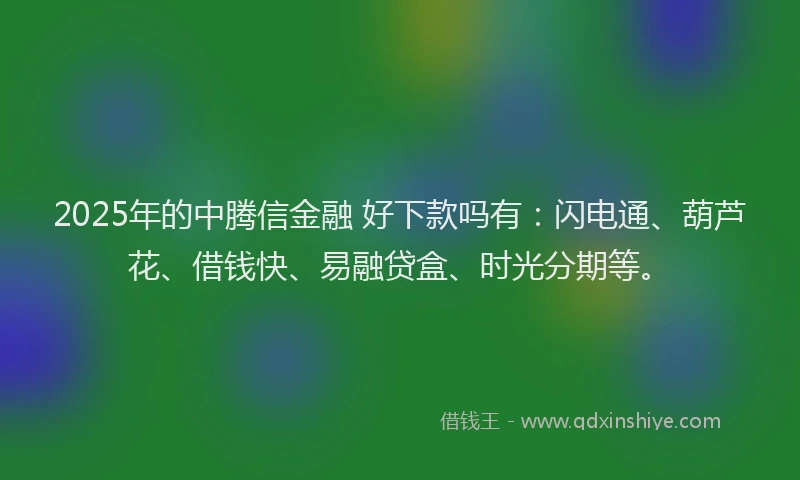 2025年的中腾信金融 好下款吗有：闪电通、葫芦花、借钱快、易融贷盒、时光分期等。