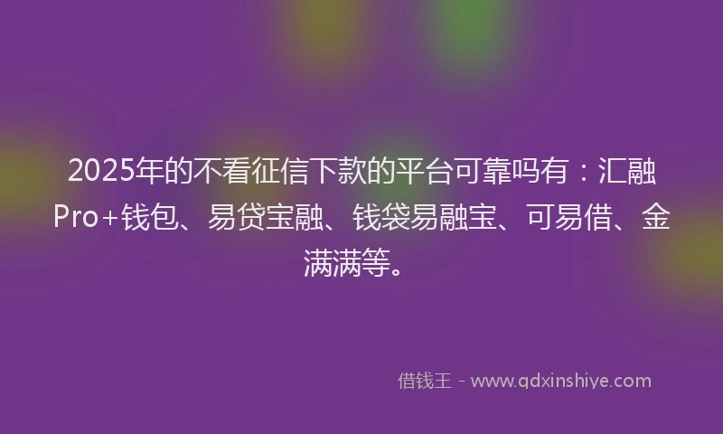 2025年的不看征信下款的平台可靠吗有：汇融Pro+钱包、易贷宝融、钱袋易融宝、可易借、金满满等。