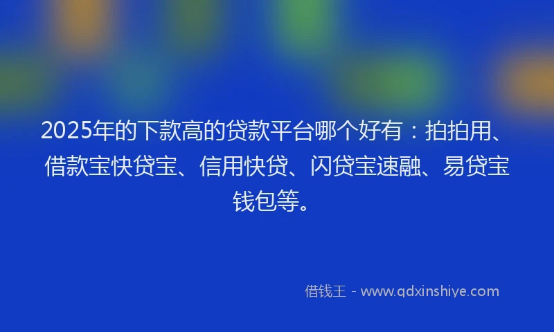 2025年的下款高的贷款平台哪个好有：拍拍用、借款宝快贷宝、信用快贷、闪贷宝速融、易贷宝钱包等。