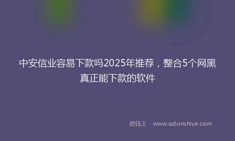 中安信业容易下款吗2025年推荐,整合5个网黑真正能下款的软件