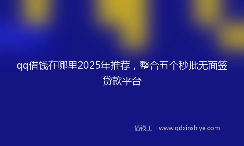 qq借钱在哪里2025年推荐，整合五个秒批无面签贷款平台