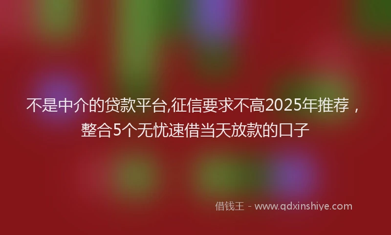 不是中介的贷款平台,征信要求不高2025年推荐，整合5个无忧速借当天放款的口子
