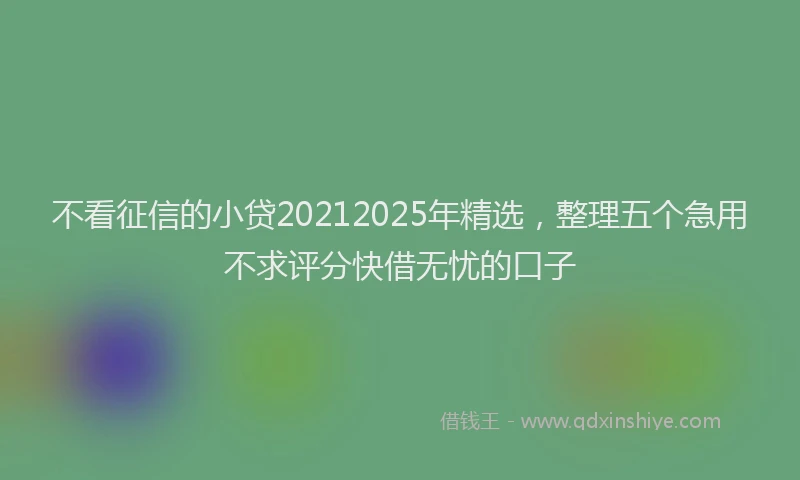 不看征信的小贷20212025年精选，整理五个急用不求评分快借无忧的口子