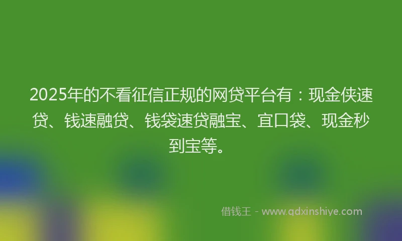 2025年的不看征信正规的网贷平台有：现金侠速贷、钱速融贷、钱袋速贷融宝、宜口袋、现金秒到宝等。