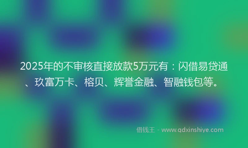 2025年的不审核直接放款5万元有：闪借易贷通、玖富万卡、榕贝、辉誉金融、智融钱包等。
