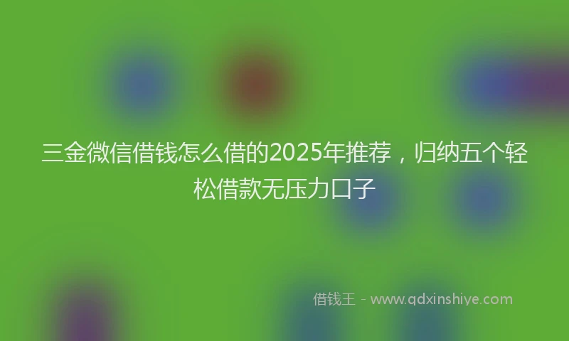 三金微信借钱怎么借的2025年推荐，归纳五个轻松借款无压力口子