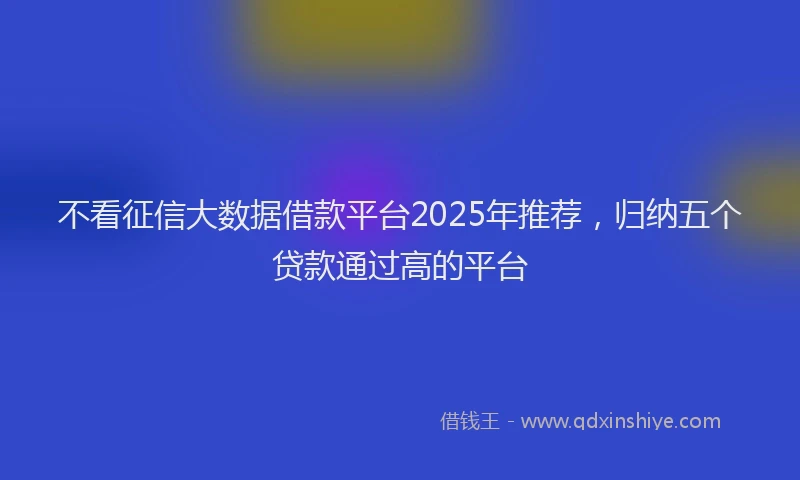 不看征信大数据借款平台2025年推荐，归纳五个贷款通过高的平台