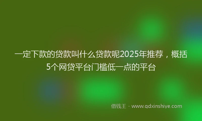 一定下款的贷款叫什么贷款呢2025年推荐，概括5个网贷平台门槛低一点的平台