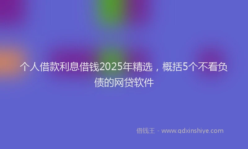 个人借款利息借钱2025年精选，概括5个不看负债的网贷软件