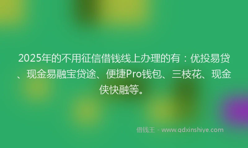 2025年的不用征信借钱线上办理的有：优投易贷、现金易融宝贷途、便捷Pro钱包、三枝花、现金侠快融等。