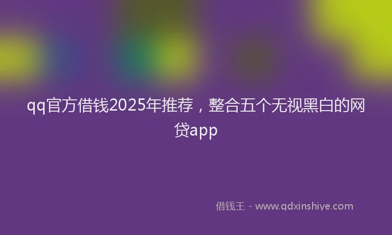 qq官方借钱2025年推荐，整合五个无视黑白的网贷app