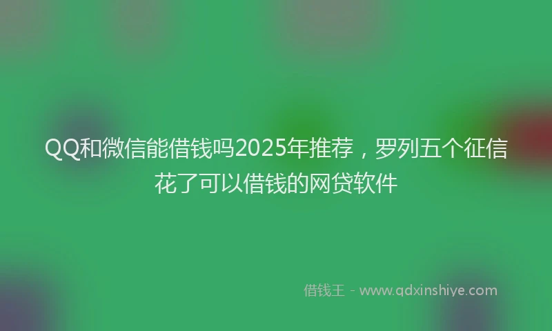 QQ和微信能借钱吗2025年推荐，罗列五个征信花了可以借钱的网贷软件