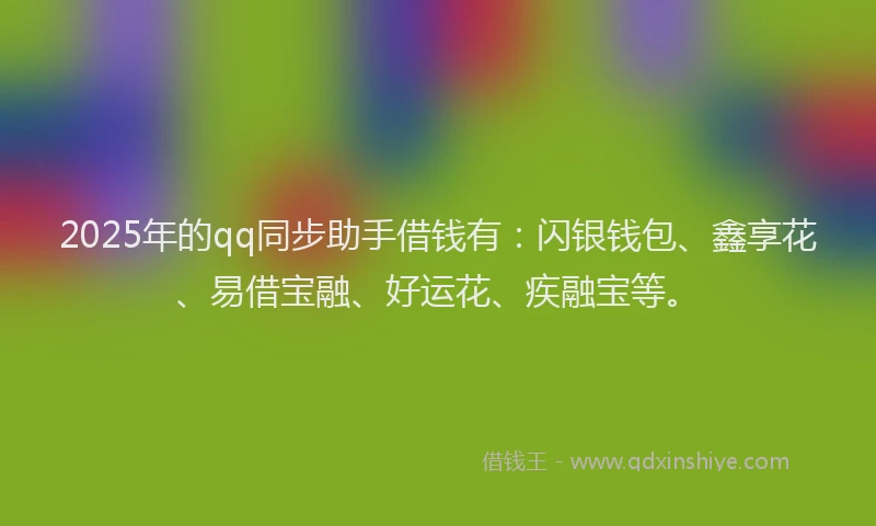 2025年的qq同步助手借钱有:闪银钱包、鑫享花、易借宝融、好运花、疾融宝等。