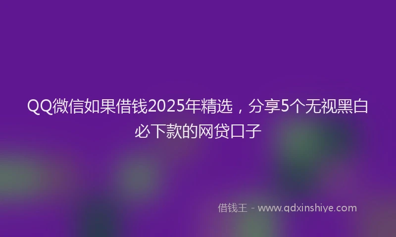 QQ微信如果借钱2025年精选，分享5个无视黑白必下款的网贷口子