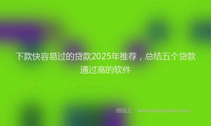 下款快容易过的贷款2025年推荐，总结五个贷款通过高的软件