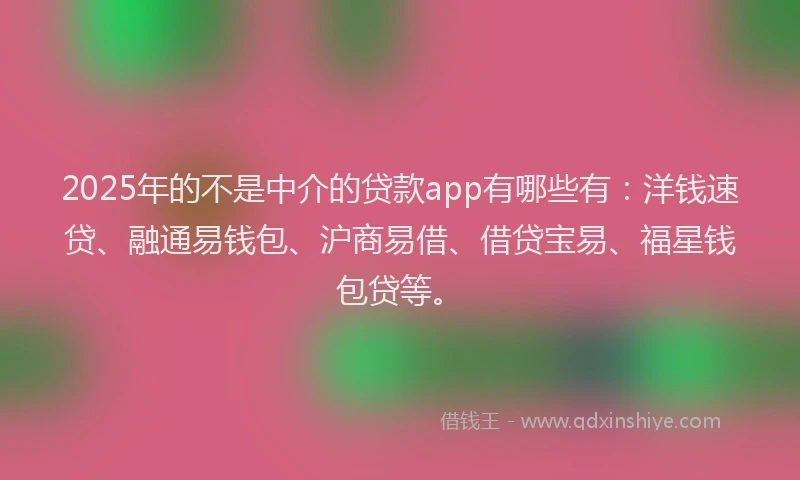 2025年的不是中介的贷款app有哪些有：洋钱速贷、融通易钱包、沪商易借、借贷宝易、福星钱包贷等。