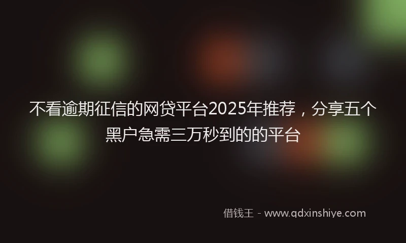 不看逾期征信的网贷平台2025年推荐，分享五个黑户急需三万秒到的的平台