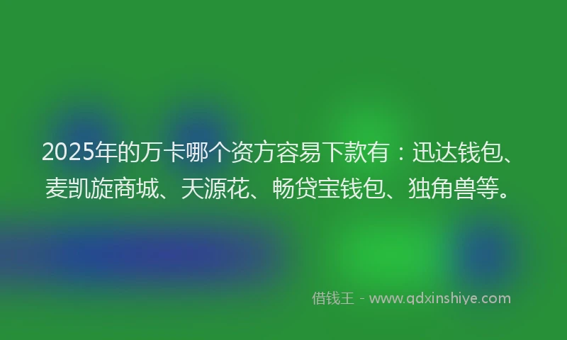 2025年的万卡哪个资方容易下款有：迅达钱包、麦凯旋商城、天源花、畅贷宝钱包、独角兽等。