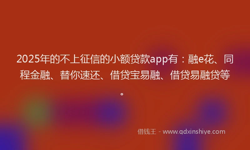 2025年的不上征信的小额贷款app有：融e花、同程金融、替你速还、借贷宝易融、借贷易融贷等。