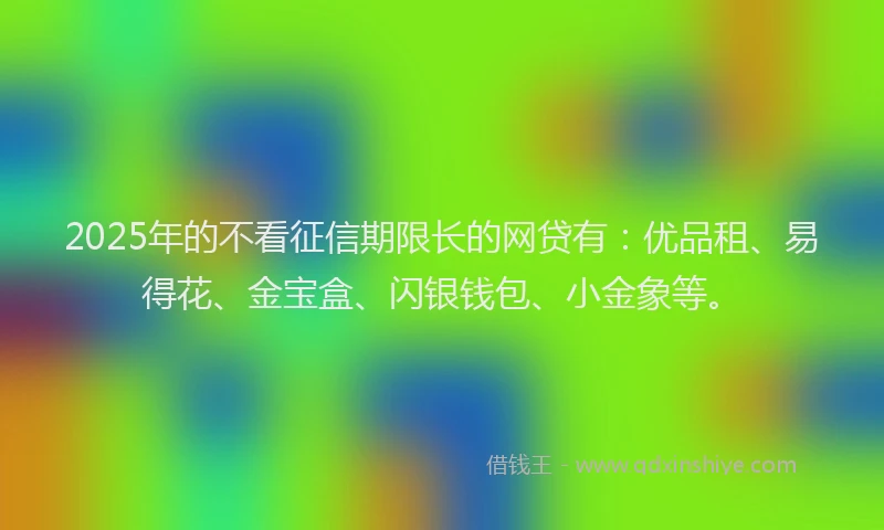 2025年的不看征信期限长的网贷有：优品租、易得花、金宝盒、闪银钱包、小金象等。
