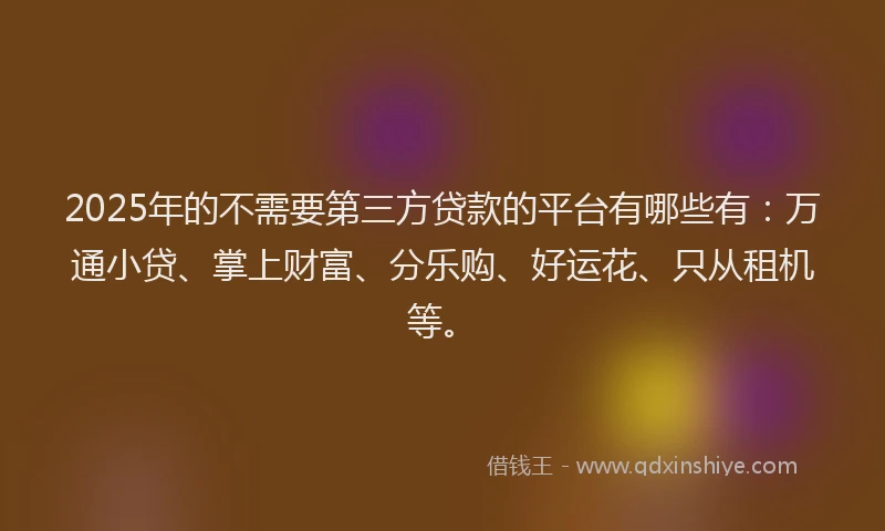 2025年的不需要第三方贷款的平台有哪些有：万通小贷、掌上财富、分乐购、好运花、只从租机等。