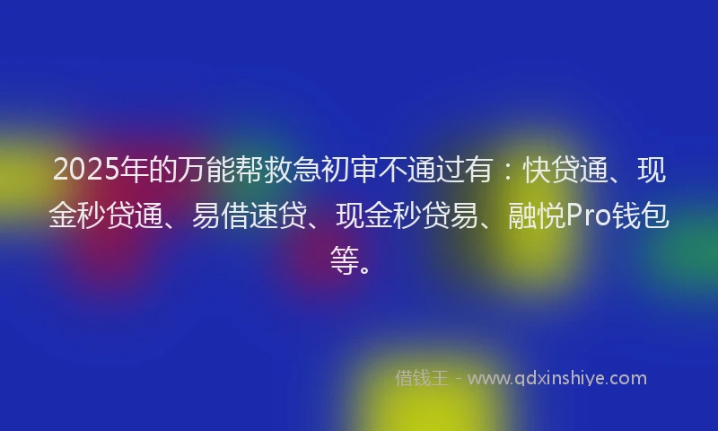 2025年的万能帮救急初审不通过有:快贷通、现金秒贷通、易借速贷、现金秒贷易、融悦Pro钱包等。