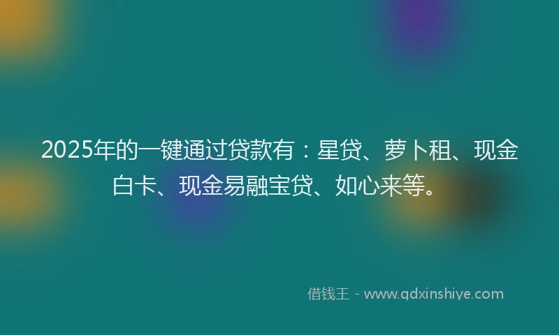 2025年的一键通过贷款有：星贷、萝卜租、现金白卡、现金易融宝贷、如心来等。