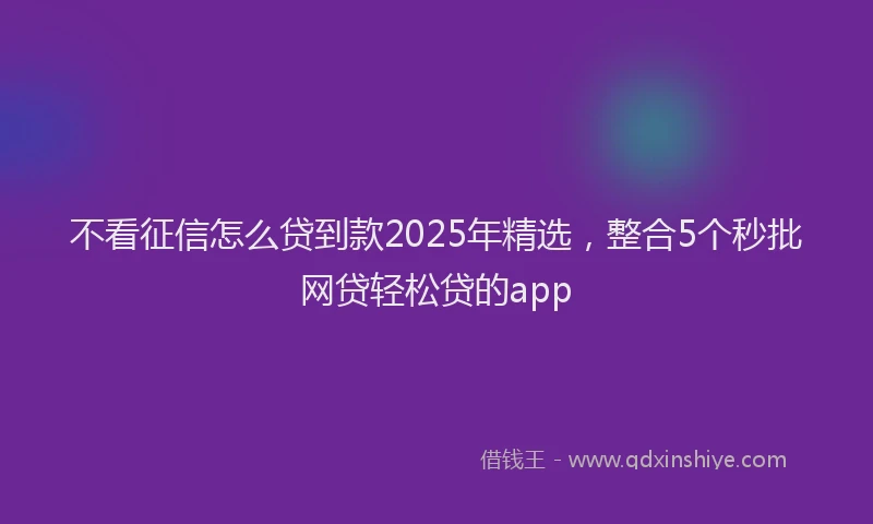 不看征信怎么贷到款2025年精选，整合5个秒批网贷轻松贷的app