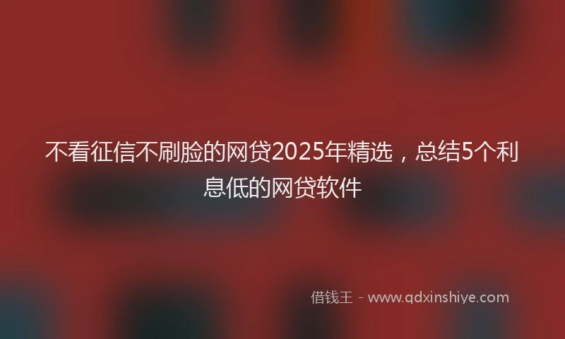 不看征信不刷脸的网贷2025年精选，总结5个利息低的网贷软件