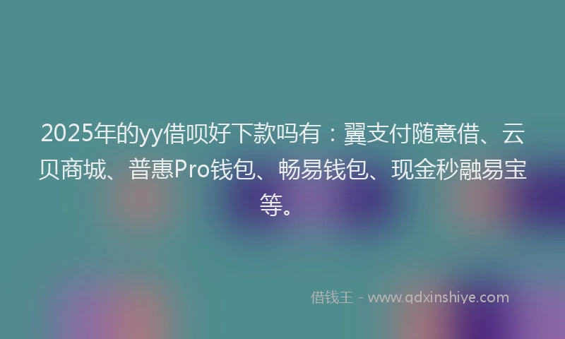 2025年的yy借呗好下款吗有：翼支付随意借、云贝商城、普惠Pro钱包、畅易钱包、现金秒融易宝等。