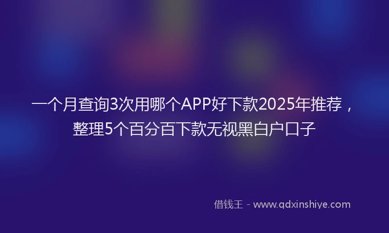 一个月查询3次用哪个APP好下款2025年推荐，整理5个百分百下款无视黑白户口子