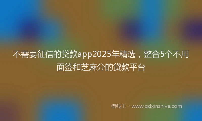 不需要征信的贷款app2025年精选，整合5个不用面签和芝麻分的贷款平台