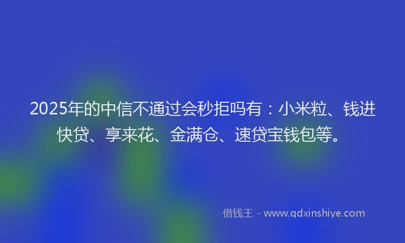 2025年的中信不通过会秒拒吗有:小米粒、钱进快贷、享来花、金满仓、速贷宝钱包等。